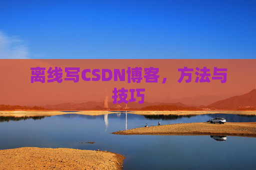 离线写CSDN博客，方法与技巧